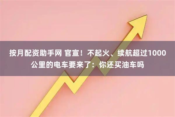 按月配资助手网 官宣!不起火、续航超过1000公里的电车要来了:你还买油车吗