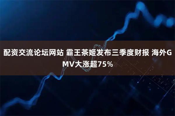 配资交流论坛网站 霸王茶姬发布三季度财报 海外GMV大涨超75%