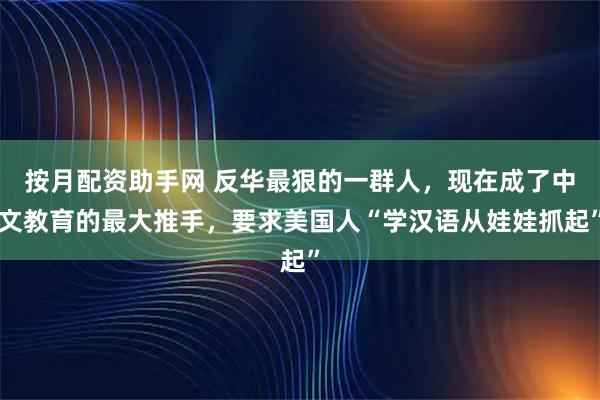 按月配资助手网 反华最狠的一群人,现在成了中文教育的最大推手,要求美国人“学汉语从娃娃抓起”
