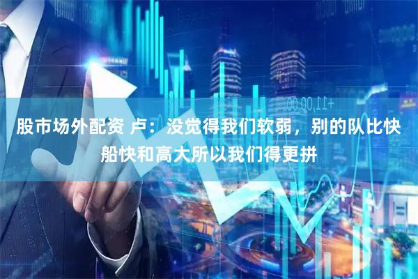 股市场外配资 卢：没觉得我们软弱，别的队比快船快和高大所以我们得更拼