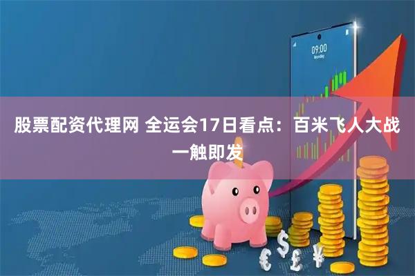 股票配资代理网 全运会17日看点：百米飞人大战一触即发