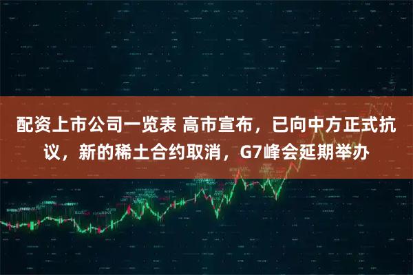 配资上市公司一览表 高市宣布，已向中方正式抗议，新的稀土合约取消，G7峰会延期举办