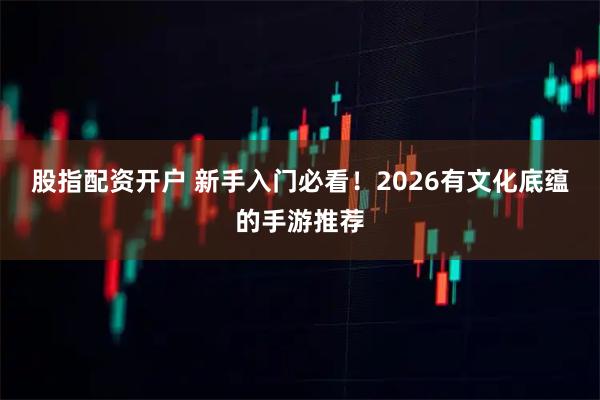 股指配资开户 新手入门必看！2026有文化底蕴的手游推荐