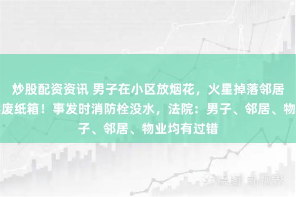 炒股配资资讯 男子在小区放烟花，火星掉落邻居阳台，点燃废纸箱！事发时消防栓没水，法院：男子、邻居、物业均有过错