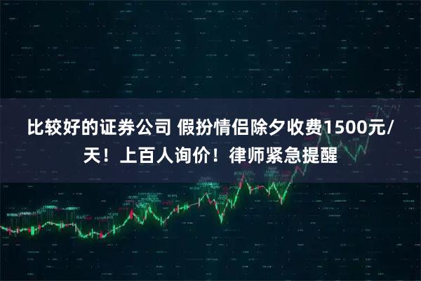 比较好的证券公司 假扮情侣除夕收费1500元/天！上百人询价！律师紧急提醒