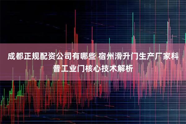 成都正规配资公司有哪些 宿州滑升门生产厂家科普工业门核心技术解析
