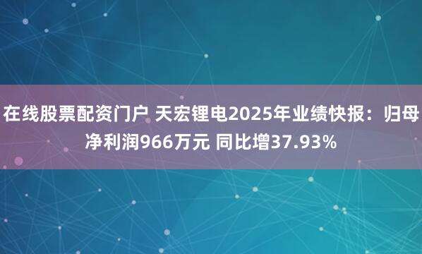 在线股票配资门户 天宏锂电2025年业绩快报：归母净利润966万元 同比增37.93%