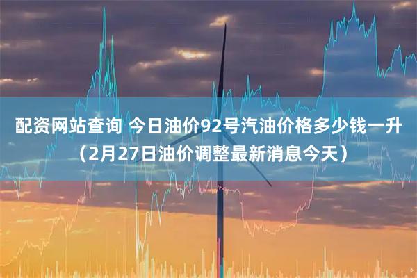 配资网站查询 今日油价92号汽油价格多少钱一升（2月27日油价调整最新消息今天）