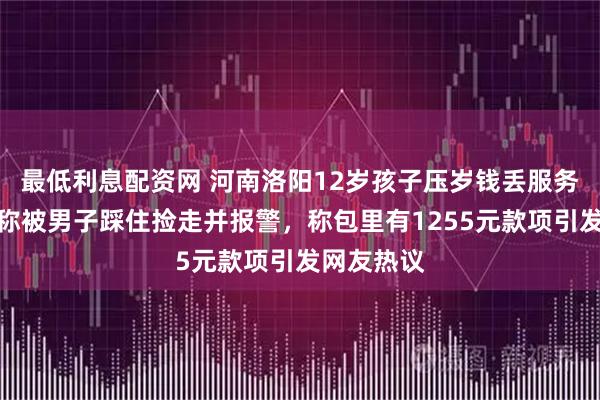 最低利息配资网 河南洛阳12岁孩子压岁钱丢服务区，家属称被男子踩住捡走并报警，称包里有1255元款项引发网友热议