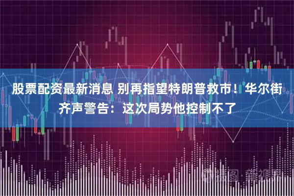 股票配资最新消息 别再指望特朗普救市！华尔街齐声警告：这次局势他控制不了