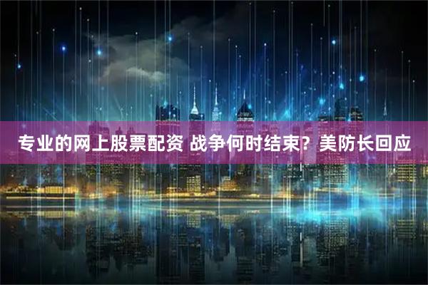 专业的网上股票配资 战争何时结束？美防长回应