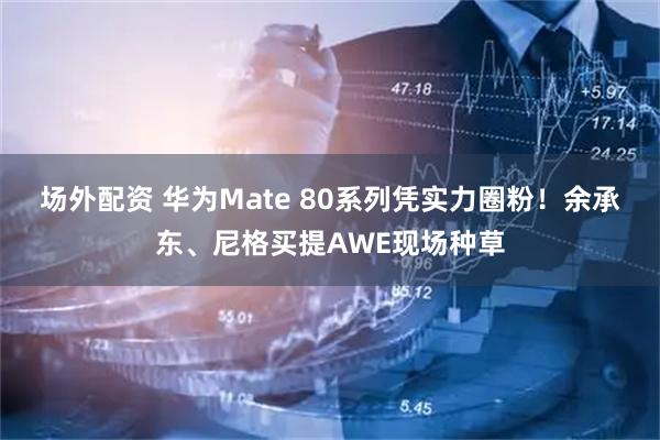 场外配资 华为Mate 80系列凭实力圈粉！余承东、尼格买提AWE现场种草