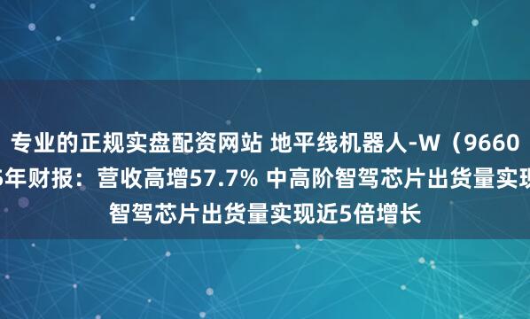 专业的正规实盘配资网站 地平线机器人-W（9660.HK）2025年财报：营收高增57.7% 中高阶智驾芯片出货量实现近5倍增长