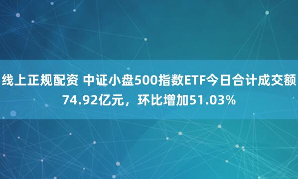 线上正规配资 中证小盘500指数ETF今日合计成交额74.92亿元，环比增加51.03%
