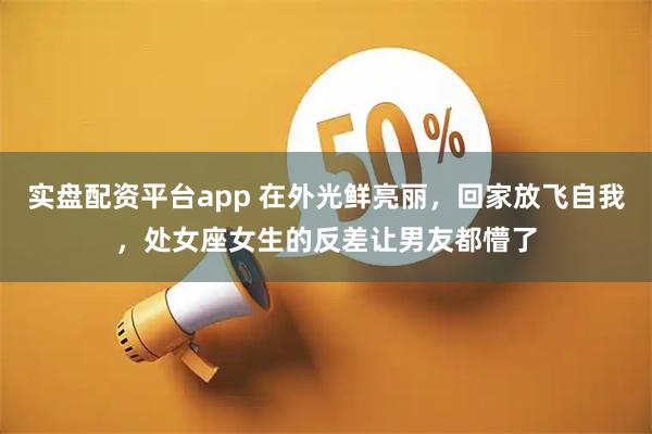 实盘配资平台app 在外光鲜亮丽，回家放飞自我，处女座女生的反差让男友都懵了