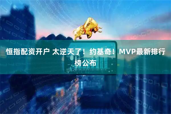 恒指配资开户 太逆天了！约基奇！MVP最新排行榜公布