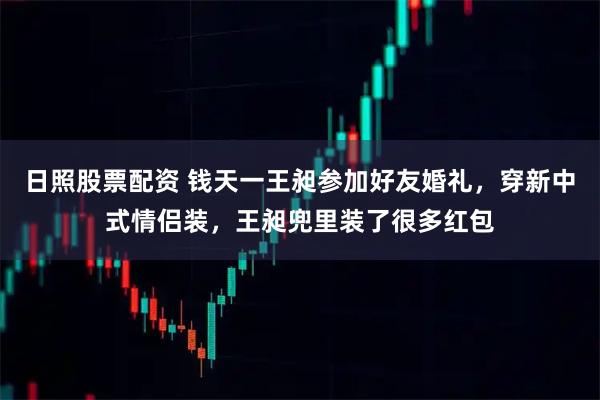 日照股票配资 钱天一王昶参加好友婚礼，穿新中式情侣装，王昶兜里装了很多红包