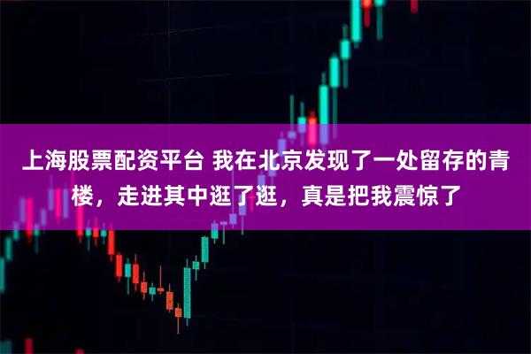 上海股票配资平台 我在北京发现了一处留存的青楼，走进其中逛了逛，真是把我震惊了