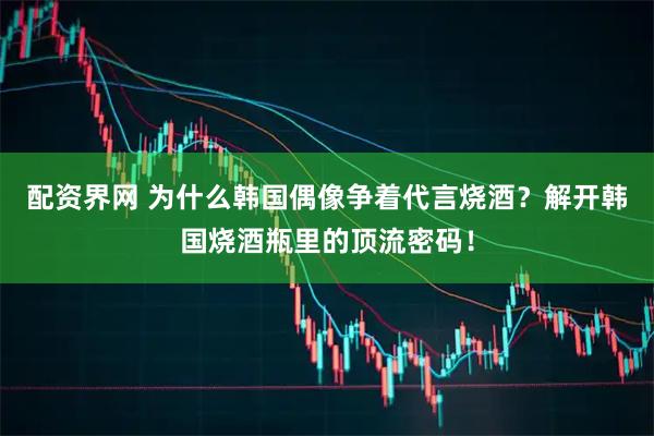 配资界网 为什么韩国偶像争着代言烧酒？解开韩国烧酒瓶里的顶流密码！